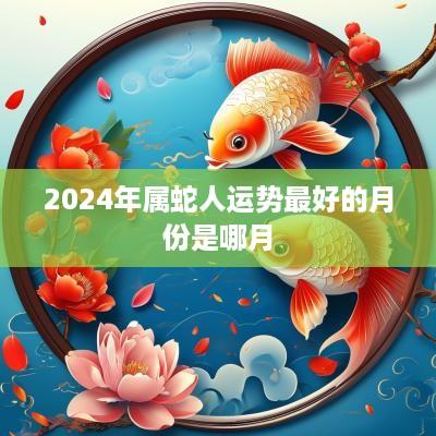 2025年属蛇人运势最好的月份是哪月