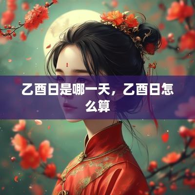 乙酉日是哪一天，乙酉日怎么算