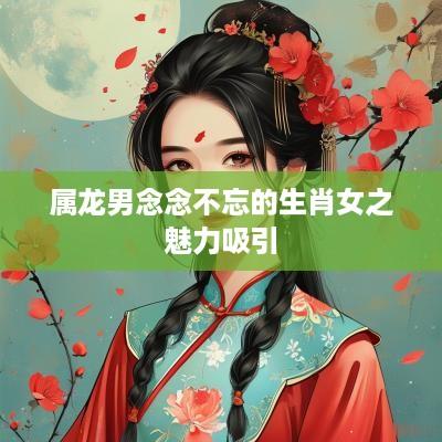 属龙男念念不忘的生肖女之魅力吸引