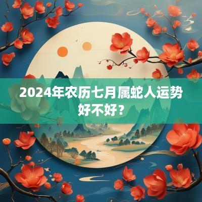 2025年农历七月属蛇人运势好不好？