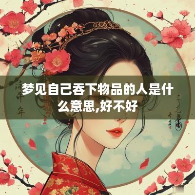 梦见自己吞下物品的人是什么意思,好不好