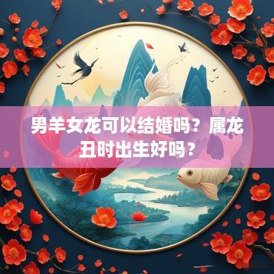 男羊女龙可以结婚吗？属龙丑时出生好吗？
