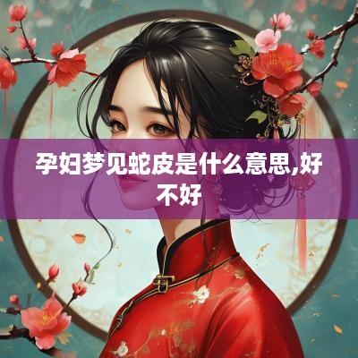 孕妇梦见蛇皮是什么意思,好不好