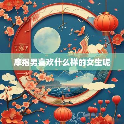 摩羯男喜欢什么样的女生呢