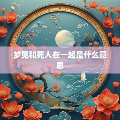 梦见和死人在一起是什么意思