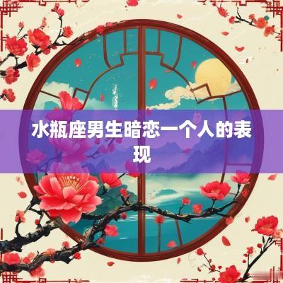 水瓶座男生暗恋一个人的表现