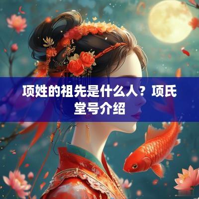 项姓的祖先是什么人？项氏堂号介绍