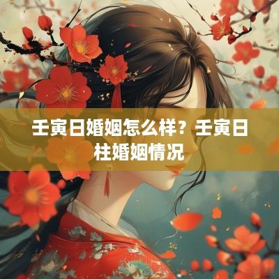 壬寅日婚姻怎么样？壬寅日柱婚姻情况