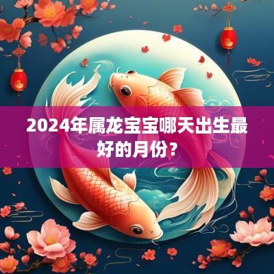 2025年属龙宝宝哪天出生最好的月份？