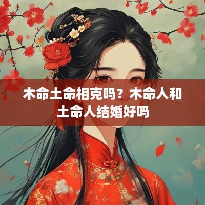 木命土命相克吗？木命人和土命人结婚好吗