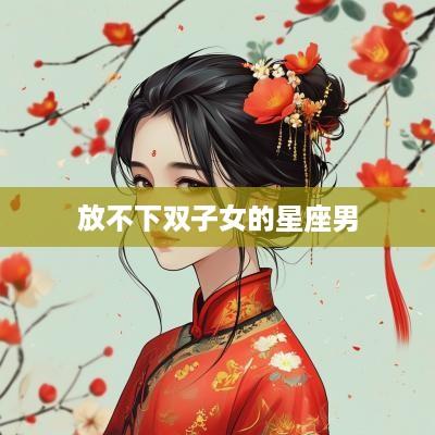 放不下双子女的星座男