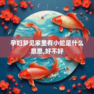 孕妇梦见家里有小蛇是什么意思,好不好