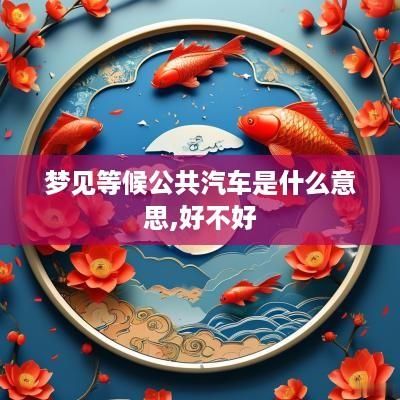 梦见等候公共汽车是什么意思,好不好