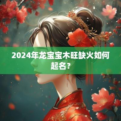 2025年龙宝宝木旺缺火如何起名？
