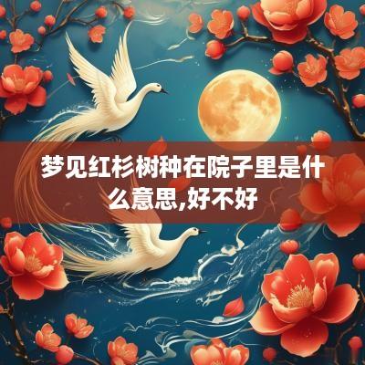 梦见红杉树种在院子里是什么意思,好不好