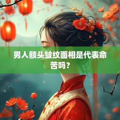 男人额头皱纹面相是代表命苦吗？