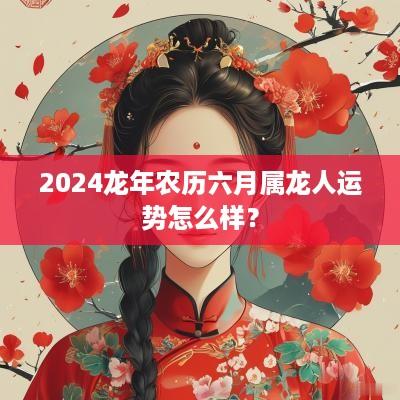 2025蛇年农历六月属龙人运势怎么样？