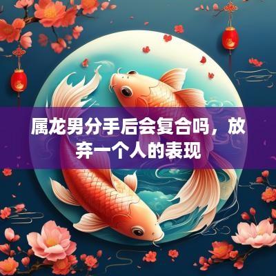 属龙男分手后会复合吗，放弃一个人的表现