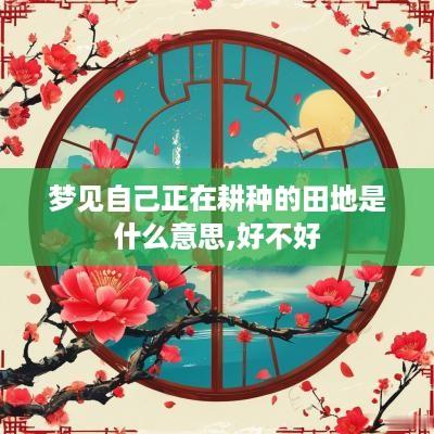 梦见自己正在耕种的田地是什么意思,好不好