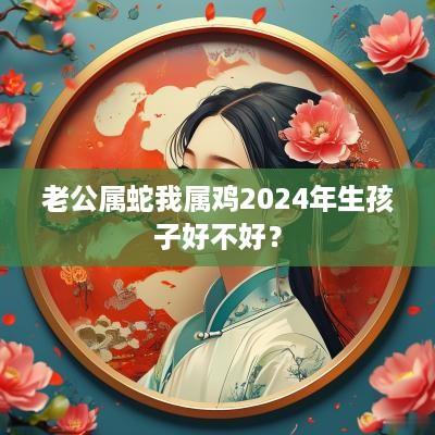 老公属蛇我属鸡2025年生孩子好不好？
