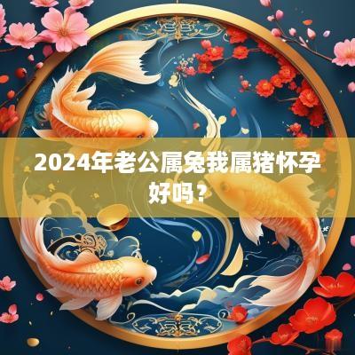 2025年老公属兔我属猪怀孕好吗？