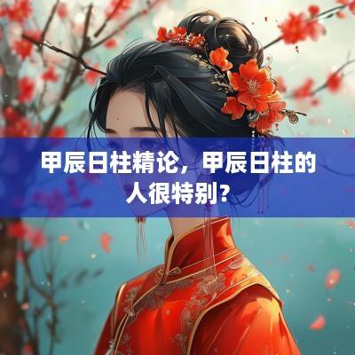 甲辰日柱精论，甲辰日柱的人很特别？