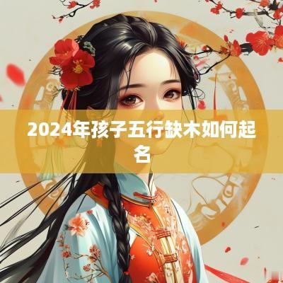 2025年孩子五行缺木如何起名