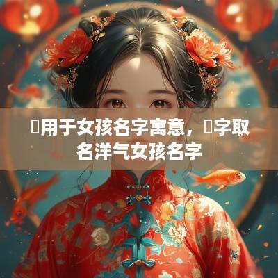 玥用于女孩名字寓意，玥字取名洋气女孩名字