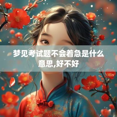 梦见考试题不会着急是什么意思,好不好