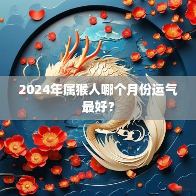 2025年属猴人哪个月份运气最好？