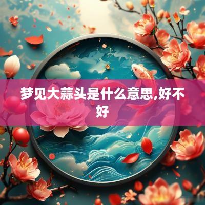 梦见大蒜头是什么意思,好不好