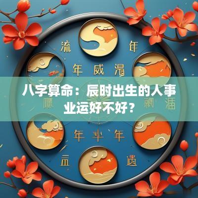 八字算命：辰时出生的人事业运好不好？