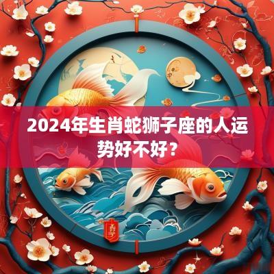 2025年生肖蛇狮子座的人运势好不好？