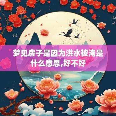 梦见房子是因为洪水被淹是什么意思,好不好