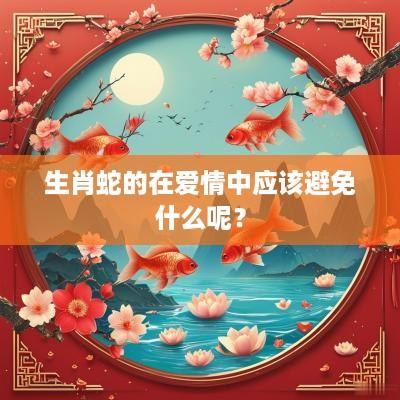 生肖蛇的在爱情中应该避免什么呢？