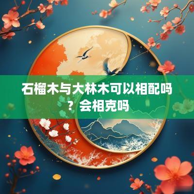 石榴木与大林木可以相配吗？会相克吗