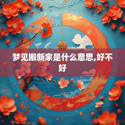 梦见搬新家是什么意思,好不好