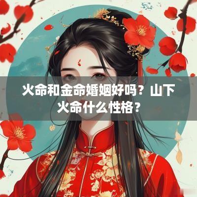 火命和金命婚姻好吗？山下火命什么性格？
