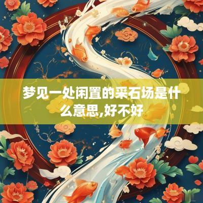 梦见一处闲置的采石场是什么意思,好不好