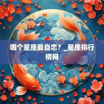哪个星座最自恋？_星座排行榜网