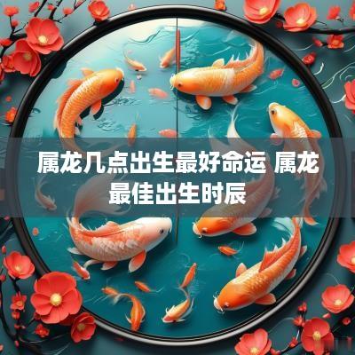 属龙几点出生最好命运 属龙最佳出生时辰
