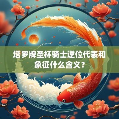 塔罗牌圣杯骑士逆位代表和象征什么含义？