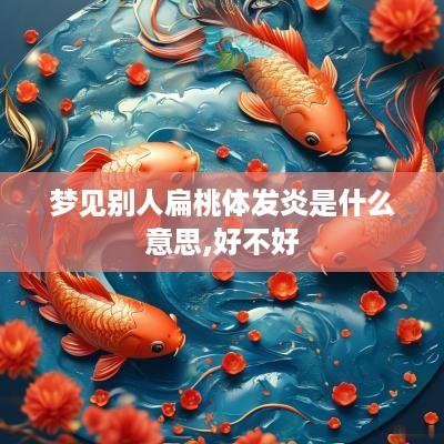 梦见别人扁桃体发炎是什么意思,好不好