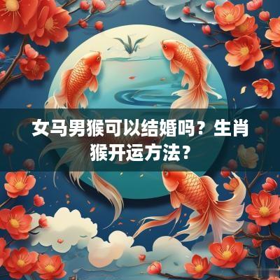 女马男猴可以结婚吗？生肖猴开运方法？