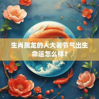 生肖属龙的人大暑节气出生命运怎么样？
