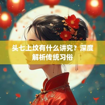 头七上坟有什么讲究？深度解析传统习俗