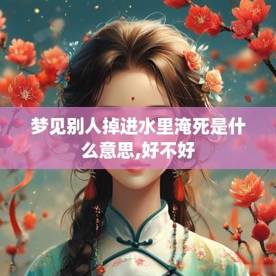 梦见别人掉进水里淹死是什么意思,好不好