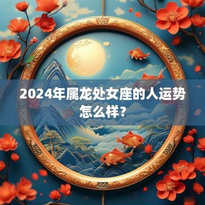 2025年属龙处女座的人运势怎么样？