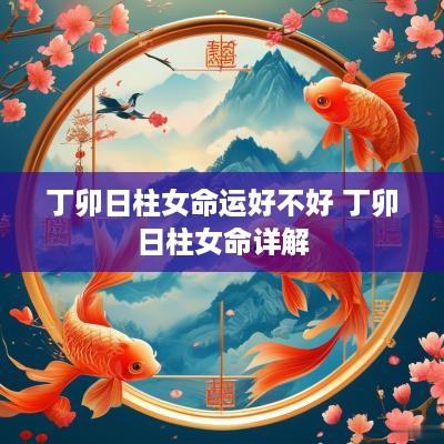 丁卯日柱女命运好不好 丁卯日柱女命详解