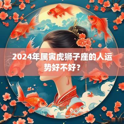2025年属寅虎狮子座的人运势好不好？